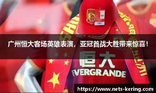 广州恒大客场英雄表演，亚冠首战大胜带来惊喜！