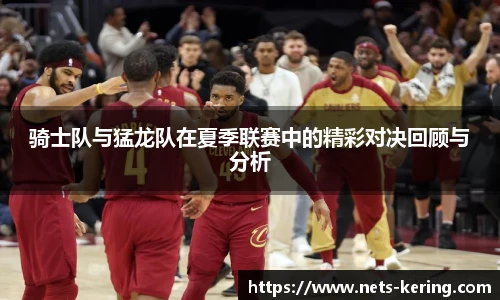 骑士队与猛龙队在夏季联赛中的精彩对决回顾与分析