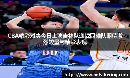 CBA精彩对决今日上演吉林队迎战同曦队期待激烈较量与精彩表现