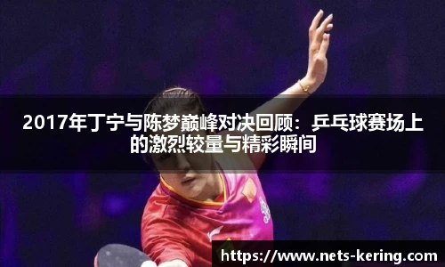 2017年丁宁与陈梦巅峰对决回顾：乒乓球赛场上的激烈较量与精彩瞬间