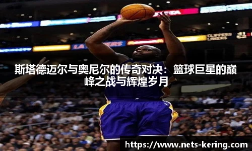 斯塔德迈尔与奥尼尔的传奇对决：篮球巨星的巅峰之战与辉煌岁月