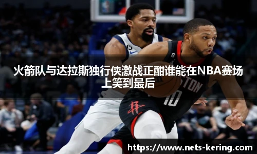 火箭队与达拉斯独行侠激战正酣谁能在NBA赛场上笑到最后